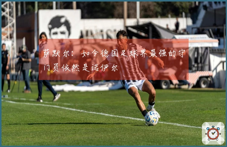 萨默尔：如今德国足球界最强的守门员依然是诺伊尔